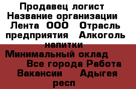 Продавец-логист › Название организации ­ Лента, ООО › Отрасль предприятия ­ Алкоголь, напитки › Минимальный оклад ­ 30 000 - Все города Работа » Вакансии   . Адыгея респ.